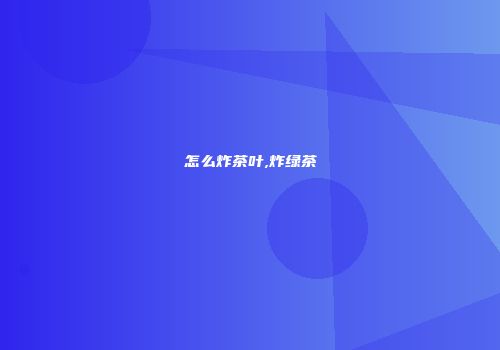 怎么炸茶叶,炸绿茶