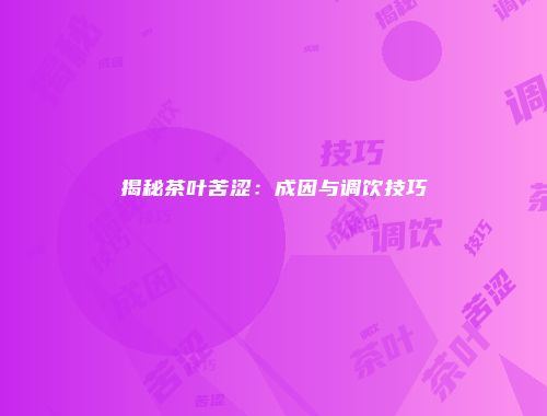 揭秘茶叶苦涩：成因与调饮技巧