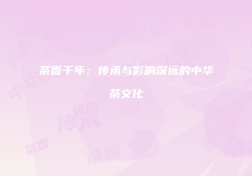 茶香千年：传承与影响深远的中华茶文化