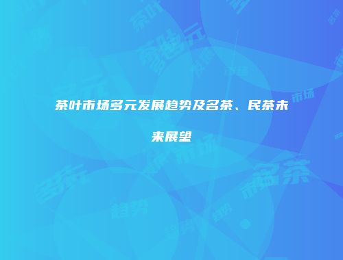茶叶市场多元发展趋势及名茶、民茶未来展望