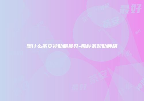 喝什么茶安神助眠最好-哪种茶帮助睡眠