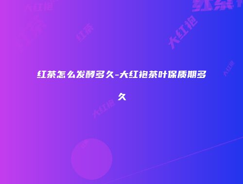 红茶怎么发酵多久-大红袍茶叶保质期多久