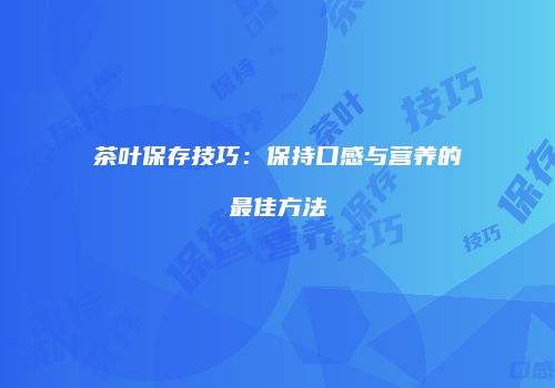 茶叶保存技巧：保持口感与营养的最佳方法