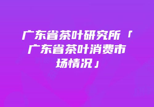 广东省茶叶研究所「广东省茶叶消费市场情况」