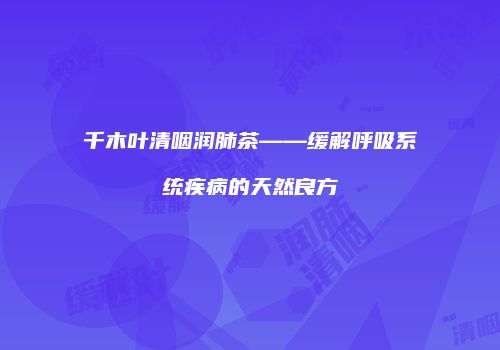 千木叶清咽润肺茶——缓解呼吸系统疾病的天然良方