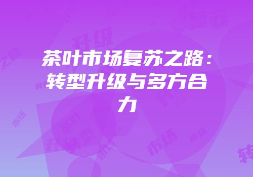 茶叶市场复苏之路：转型升级与多方合力