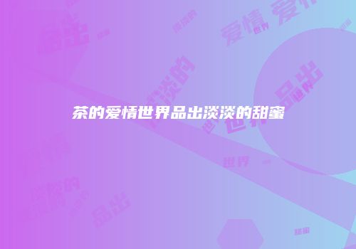 茶的爱情世界品出淡淡的甜蜜