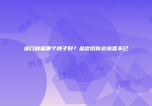 进口蜂蜜哪个牌子好？品尝后你会惊喜不已