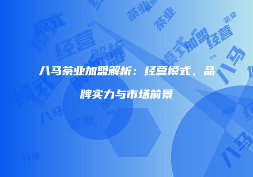 八马茶业加盟解析：经营模式、品牌实力与市场前景