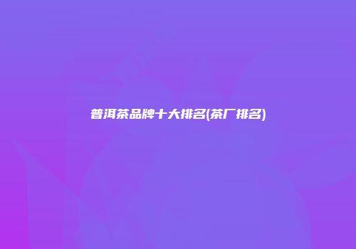 普洱茶品牌十大排名(茶厂排名)