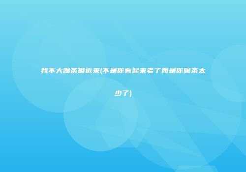 我不大喝茶但近来(不是你看起来老了而是你喝茶太少了)
