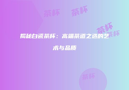 揭秘白瓷茶杯：高端茶道之选的艺术与品质