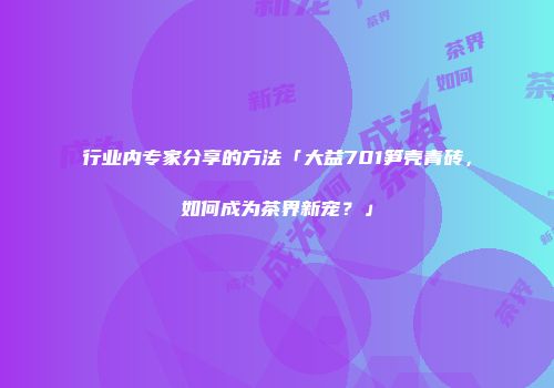行业内专家分享的方法「大益701笋壳青砖，如何成为茶界新宠？」