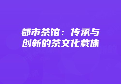 都市茶馆：传承与创新的茶文化载体