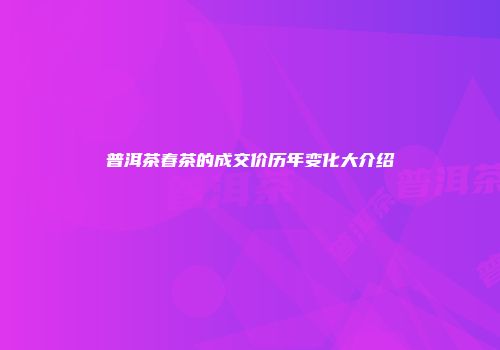 普洱茶春茶的成交价历年变化大介绍