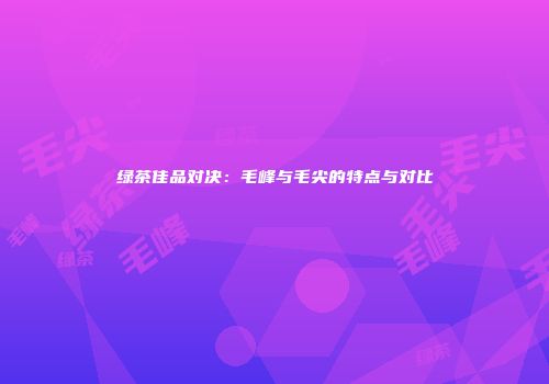 绿茶佳品对决：毛峰与毛尖的特点与对比