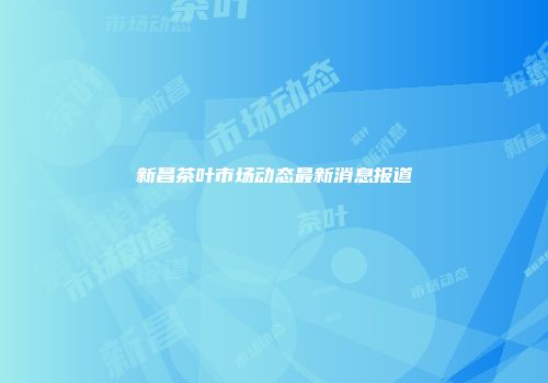 新昌茶叶市场动态最新消息报道