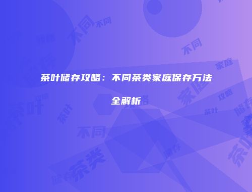茶叶储存攻略：不同茶类家庭保存方法全解析