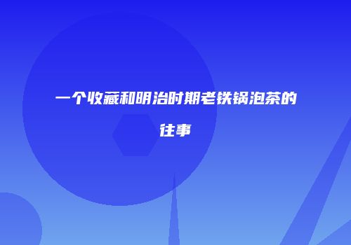 一个收藏和明治时期老铁锅泡茶的往事