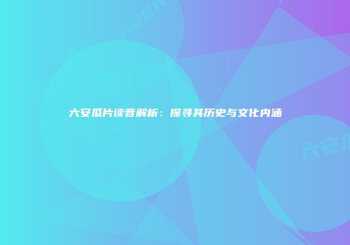 六安瓜片读音解析：探寻其历史与文化内涵