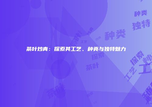 茶叶炒青：探索其工艺、种类与独特魅力