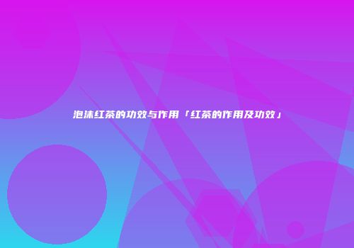 泡沫红茶的功效与作用「红茶的作用及功效」