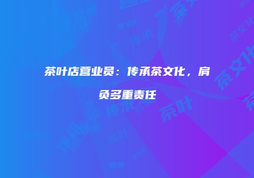 茶叶店营业员：传承茶文化，肩负多重责任