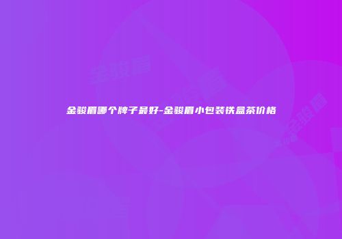 金骏眉哪个牌子最好-金骏眉小包装铁盒茶价格
