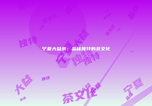 宁夏大益茶：品味独特的茶文化