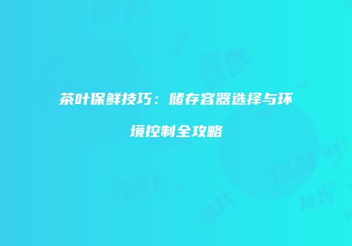茶叶保鲜技巧：储存容器选择与环境控制全攻略