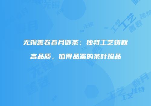 无锡善卷春月御茶：独特工艺铸就高品质，值得品鉴的茶叶珍品