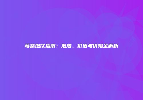 莓茶泡饮指南：泡法、价值与价格全解析