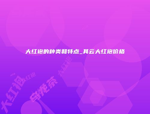大红袍的种类和特点_其云大红袍价格