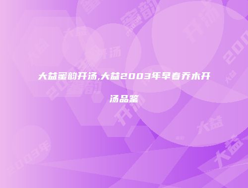 大益蜜韵开汤,大益2003年早春乔木开汤品鉴