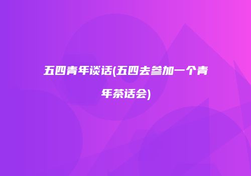 五四青年谈话(五四去参加一个青年茶话会)
