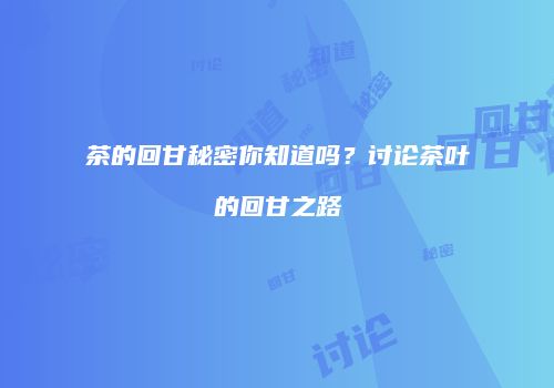 茶的回甘秘密你知道吗？讨论茶叶的回甘之路