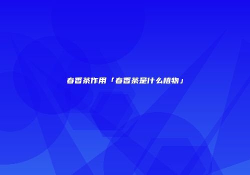 春香茶作用「春香茶是什么植物」