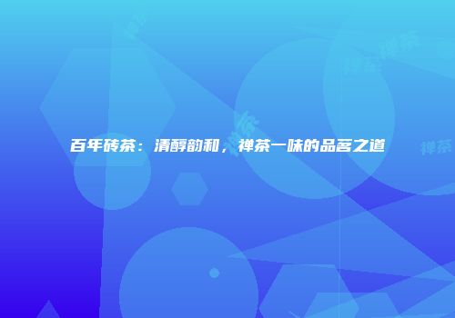 百年砖茶：清醇韵和，禅茶一味的品茗之道