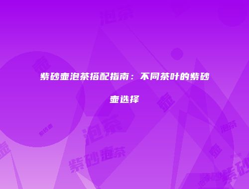 紫砂壶泡茶搭配指南：不同茶叶的紫砂壶选择