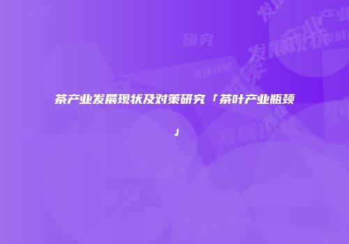 茶产业发展现状及对策研究「茶叶产业瓶颈」