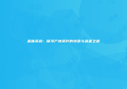 品味茶韵：探寻产地茶叶的特色与品鉴之道
