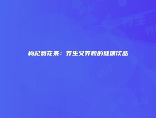 枸杞菊花茶：养生又养颜的健康饮品