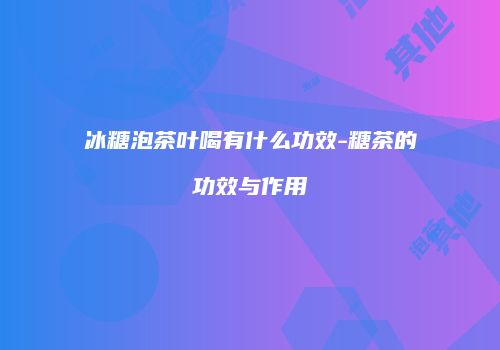 冰糖泡茶叶喝有什么功效-糖茶的功效与作用