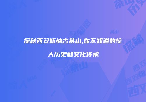探秘西双版纳古茶山,你不知道的惊人历史和文化传承