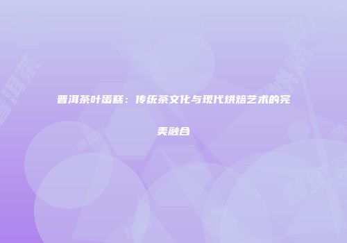 普洱茶叶蛋糕：传统茶文化与现代烘焙艺术的完美融合