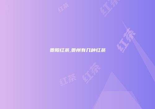贵阳红茶,贵州有几种红茶