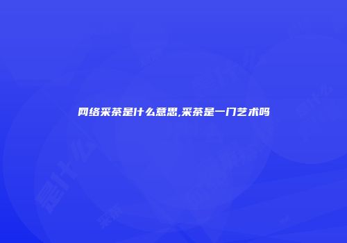 网络采茶是什么意思,采茶是一门艺术吗