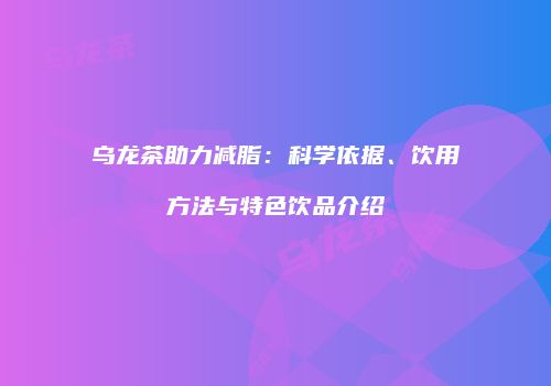 乌龙茶助力减脂：科学依据、饮用方法与特色饮品介绍
