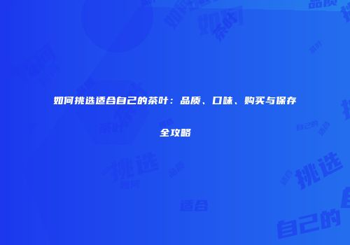 如何挑选适合自己的茶叶：品质、口味、购买与保存全攻略