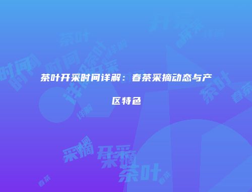 茶叶开采时间详解：春茶采摘动态与产区特色